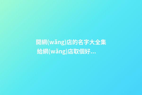 開網(wǎng)店的名字大全集 給網(wǎng)店取個好名字